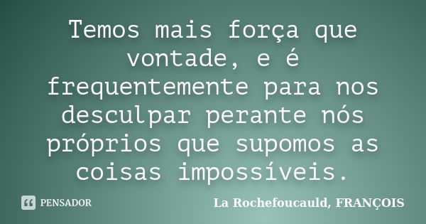 Temos mais força que vontade, e é frequentemente para nos desculpar perante nós próprios que supomos as coisas impossíveis.... Frase de La Rochefoucauld, FRANÇOIS.