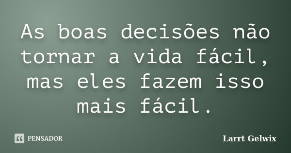 As boas decisões não tornar a vida fácil, mas eles fazem isso mais fácil.... Frase de Larrt Gelwix.