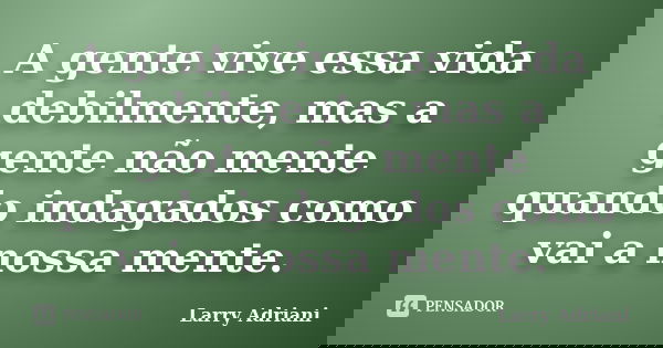 A gente vive essa vida debilmente, mas a gente não mente quando indagados como vai a nossa mente.... Frase de Larry Adriani.