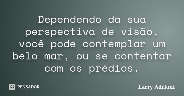 Dependendo da sua perspectiva de visão, você pode contemplar um belo mar, ou se contentar com os prédios.... Frase de Larry Adriani.