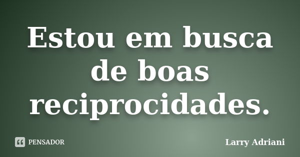 Estou em busca de boas reciprocidades.... Frase de Larry Adriani.