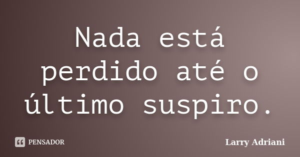 Nada está perdido até o último suspiro.... Frase de Larry Adriani.