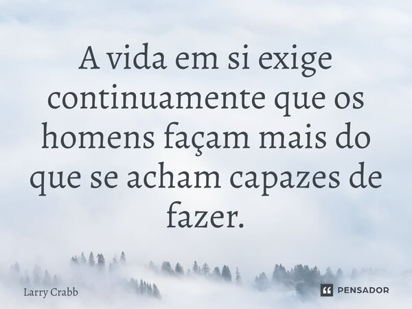 ⁠A vida em si exige continuamente que os homens façam mais do que se acham capazes de fazer.... Frase de Larry Crabb.