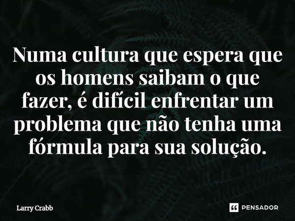 ⁠Numa cultura que espera que os homens saibam o que fazer, é difícil enfrentar um problema que não tenha uma fórmula para sua solução.... Frase de Larry Crabb.