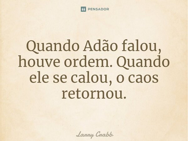 ⁠Quando Adão falou, houve ordem. Quando ele se calou, o caos retornou.... Frase de Larry Crabb.