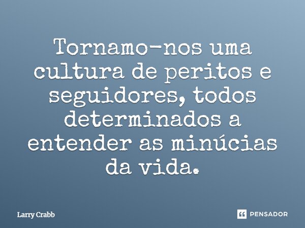 ⁠Tornamo-nos uma cultura de peritos e seguidores, todos determinados a entender as minúcias da vida.... Frase de Larry Crabb.