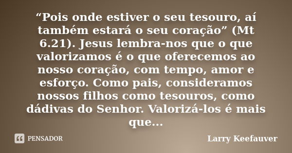 “Pois onde estiver o seu tesouro, aí também estará o seu coração” (Mt 6.21). Jesus lembra-nos que o que valorizamos é o que oferecemos ao nosso coração, com tem... Frase de Larry Keefauver.