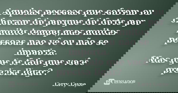 Aquelas pessoas que sofrem ou choram foi porque foi forte por muito tempo,mas muitas pessoas nao vê ou não se importa. Mas que te falo que você precisa ligar?... Frase de Larry Layne.