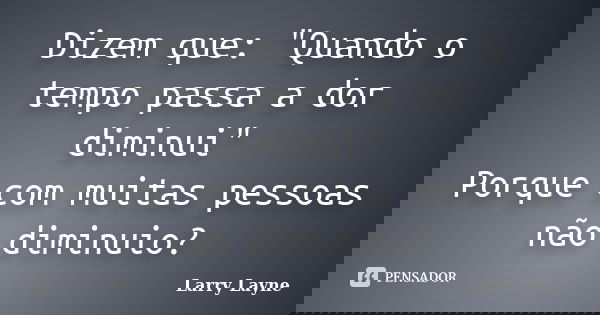 Dizem que: "Quando o tempo passa a dor diminui" Porque com muitas pessoas não diminuio?... Frase de Larry Layne.