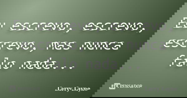 Eu escrevo, escrevo, escrevo, mas nunca falo nada...... Frase de Larry Layne.