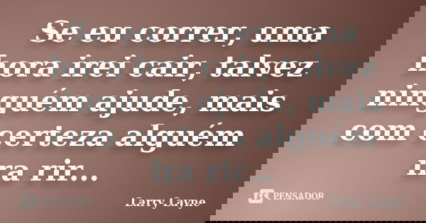 Se eu correr, uma hora irei cair, talvez ninguém ajude, mais com certeza alguém ira rir...... Frase de Larry Layne.