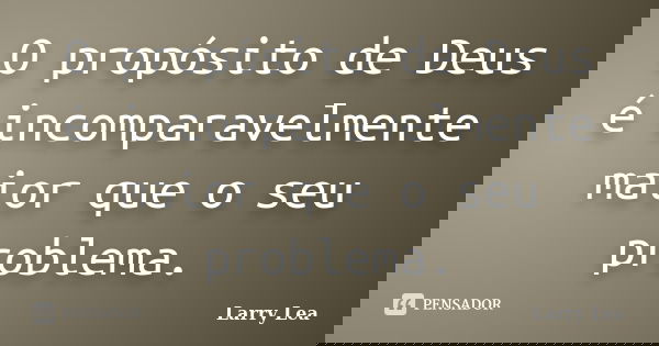 O propósito de Deus é incomparavelmente maior que o seu problema.... Frase de Larry Lea.