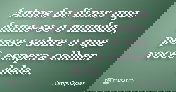 Antes de dizer que dane-se o mundo, pense sobre o que você espera colher dele.... Frase de Larry Lopes.
