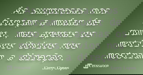 As surpresas nos forçam a mudar de rumo, mas apenas os motivos óbvios nos mostram a direção.... Frase de Larry Lopes.