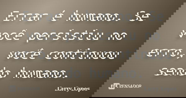Errar é humano. Se você persistiu no erro, você continuou sendo humano.... Frase de Larry Lopes.