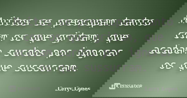 Muitos se preocupam tanto com os que gritam, que acabam surdos por ignorar os que sussurram.... Frase de Larry Lopes.