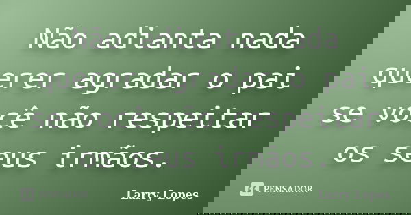 Não adianta nada querer agradar o pai se você não respeitar os seus irmãos.... Frase de Larry Lopes.