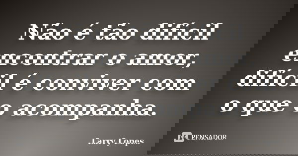 Não é tão difícil encontrar o amor, difícil é conviver com o que o acompanha.... Frase de Larry Lopes.