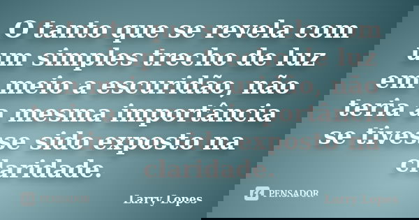 O tanto que se revela com um simples trecho de luz em meio a escuridão, não teria a mesma importância se tivesse sido exposto na claridade.... Frase de Larry Lopes.