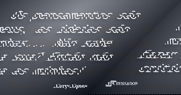 Os pensamentos são meus, as ideias são minhas... Não sabe fazer a sua? Então não critica as minhas!... Frase de Larry Lopes.