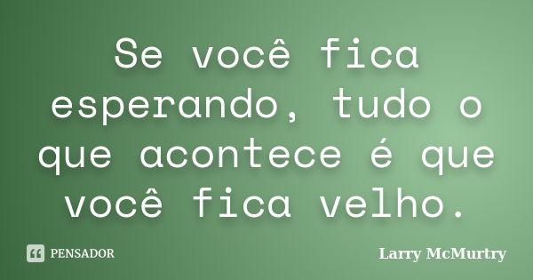 Se você fica esperando, tudo o que acontece é que você fica velho.... Frase de Larry McMurtry.