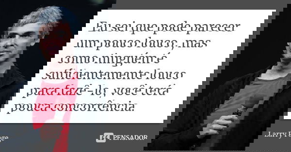 Eu sei que pode parecer um pouco louco, mas como ninguém é suficientemente louco para fazê-lo, você terá pouca concorrência.... Frase de Larry Page.