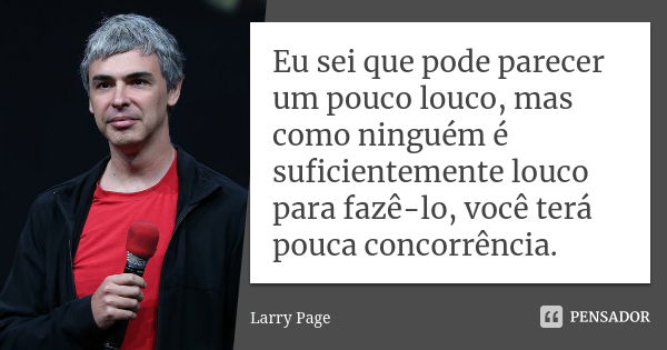 Eu sei que pode parecer um pouco louco, mas como ninguém é suficientemente louco para fazê-lo, você terá pouca concorrência.... Frase de Larry Page.