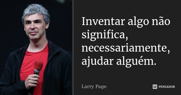 Inventar algo não significa, necessariamente, ajudar alguém.... Frase de Larry Page.