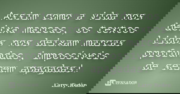 Assim como a vida nos deixa marcas, os textos lidos nos deixam marcas profundas, impossíveis de serem apagadas!... Frase de Larry Redon.