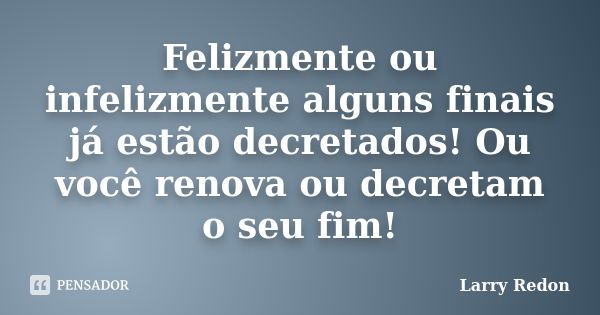 Felizmente ou infelizmente alguns finais já estão decretados! Ou você renova ou decretam o seu fim!... Frase de Larry Redon.