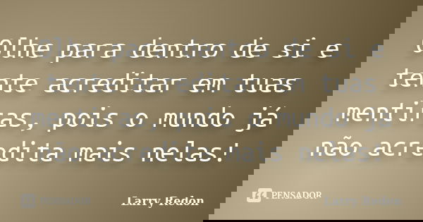 Olhe para dentro de si e tente acreditar em tuas mentiras, pois o mundo já não acredita mais nelas!... Frase de Larry Redon.