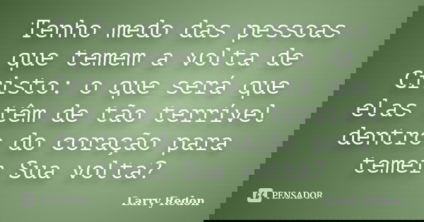 Tenho medo das pessoas que temem a volta de Cristo: o que será que elas têm de tão terrível dentro do coração para temer Sua volta?... Frase de Larry Redon.