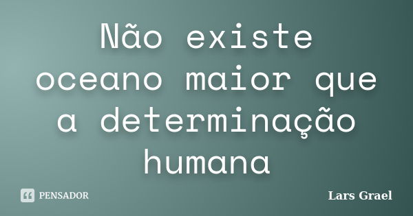 Não existe oceano maior que a determinação humana... Frase de Lars Grael.