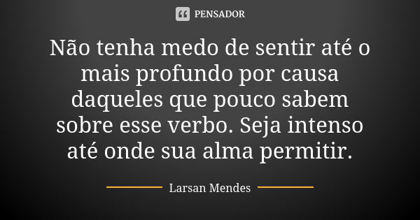 Não tenha medo de sentir até o mais profundo por causa daqueles que pouco sabem sobre esse verbo. Seja intenso até onde sua alma permitir.... Frase de Larsan Mendes.