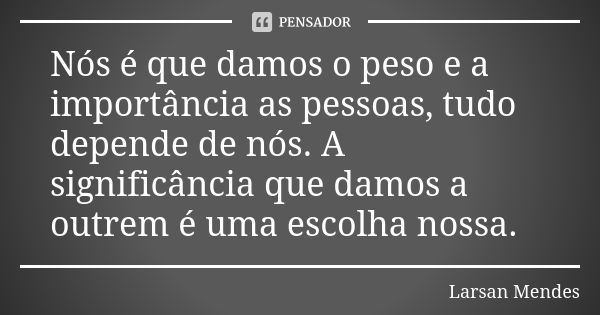 Nós é que damos o peso e a importância as pessoas, tudo depende de nós. A significância que damos a outrem é uma escolha nossa.... Frase de Larsan Mendes.