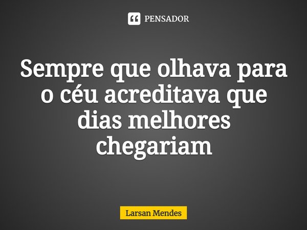 ⁠Sempre que olhava para o céu acreditava que dias melhores chegariam... Frase de Larsan Mendes.