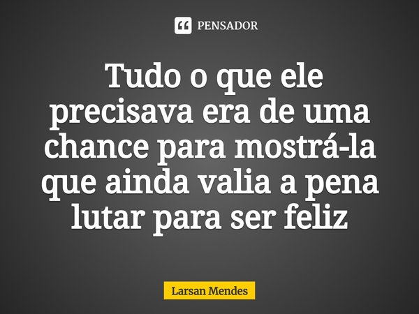 ⁠ Tudo o que ele precisava era de uma chance para mostrá-la que ainda valia a pena lutar para ser feliz... Frase de Larsan Mendes.