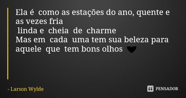 Ela é como as estações do ano, quente e as vezes fria linda e cheia de charme
Mas em cada uma tem sua beleza para aquele que tem bons olhos 🖤... Frase de Larson Wylde.