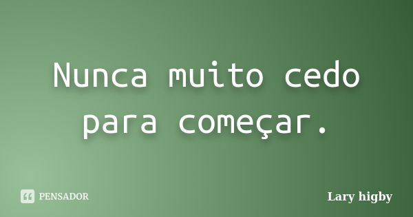 Nunca muito cedo para começar.... Frase de Lary higby.