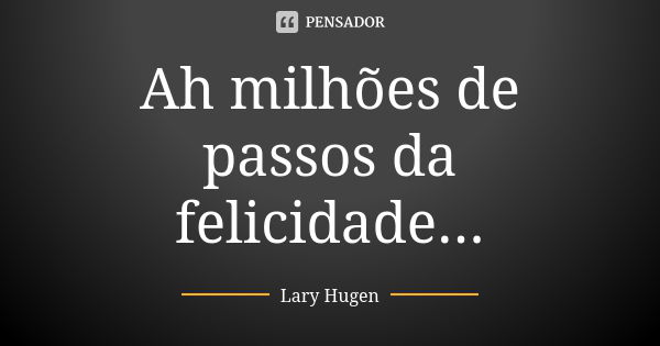 Ah milhões de passos da felicidade...... Frase de Lary Hugen.