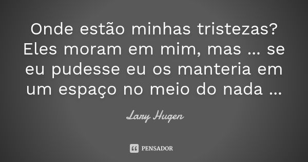 Onde estão minhas tristezas? Eles moram em mim, mas ... se eu pudesse eu os manteria em um espaço no meio do nada ...... Frase de Lary Hugen.