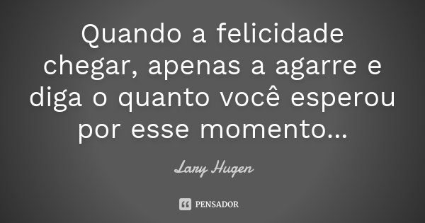 Quando a felicidade chegar, apenas a agarre e diga o quanto você esperou por esse momento...... Frase de Lary Hugen.