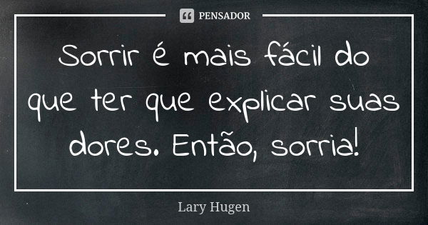 Sorrir é mais fácil do que ter que explicar suas dores. Então, sorria!... Frase de Lary Hugen.