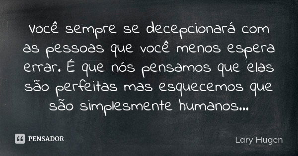 Você sempre se decepcionará com as pessoas que você menos espera errar. É que nós pensamos que elas são perfeitas mas esquecemos que são simplesmente humanos...... Frase de Lary Hugen.