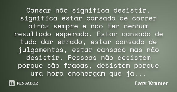 Cansar não significa desistir, significa estar cansado de correr atráz sempre e não ter nenhum resultado esperado. Estar cansado de tudo dar errado, estar cansa... Frase de Lary Kramer.