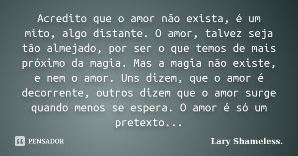 Acredito que o amor não exista, é um mito, algo distante. O amor, talvez seja tão almejado, por ser o que temos de mais próximo da magia. Mas a magia não existe... Frase de Lary Shameless.