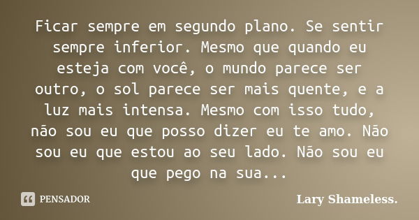 Ficar sempre em segundo plano. Se sentir sempre inferior. Mesmo que quando eu esteja com você, o mundo parece ser outro, o sol parece ser mais quente, e a luz m... Frase de Lary Shameless..