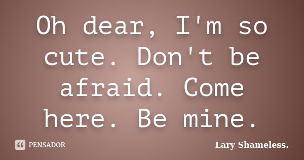 Oh dear, I'm so cute. Don't be afraid. Come here. Be mine.... Frase de Lary Shameless..