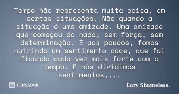 Tempo não representa muita coisa, em certas situações. Não quando a situação é uma amizade. Uma amizade que começou do nada, sem força, sem determinação. E aos ... Frase de Lary Shameless.