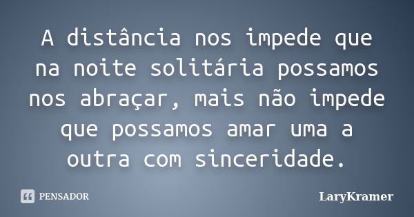 A distância nos impede que na noite solitária possamos nos abraçar, mais não impede que possamos amar uma a outra com sinceridade.... Frase de LaryKramer.